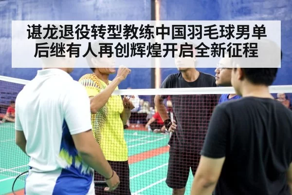 谌龙退役转型教练中国羽毛球男单后继有人再创辉煌开启全新征程