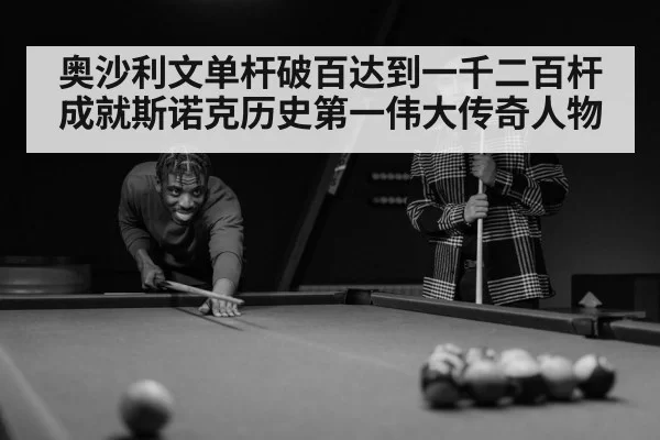 奥沙利文单杆破百达到一千二百杆成就斯诺克历史第一伟大传奇人物
