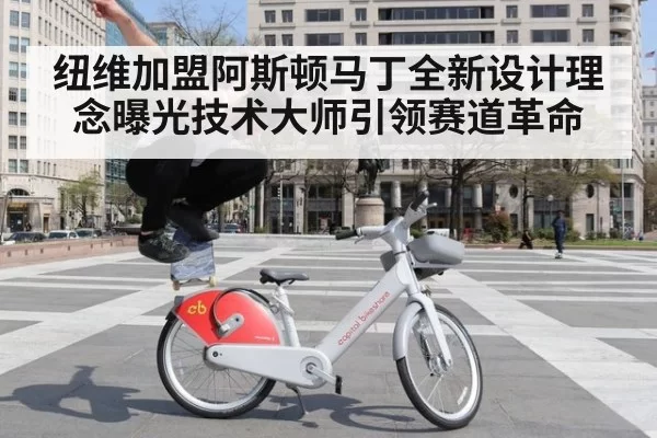 纽维加盟阿斯顿马丁全新设计理念曝光技术大师引领赛道革命