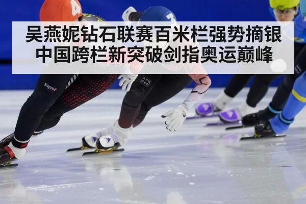 吴燕妮钻石联赛百米栏强势摘银中国跨栏新突破剑指奥运巅峰