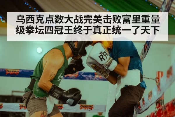 乌西克点数大战完美击败富里重量级拳坛四冠王终于真正统一了天下