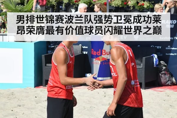 男排世锦赛波兰队强势卫冕成功莱昂荣膺最有价值球员闪耀世界之巅