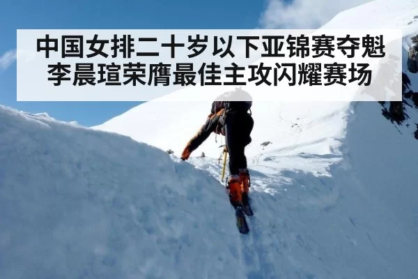 中国女排二十岁以下亚锦赛夺魁李晨瑄荣膺最佳主攻闪耀赛场
