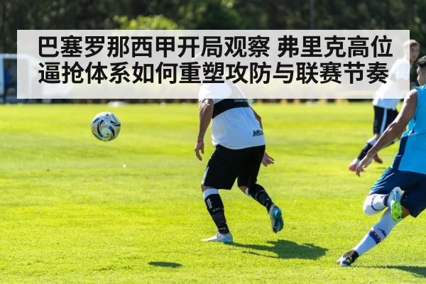 巴塞罗那西甲开局观察 弗里克高位逼抢体系如何重塑攻防与联赛节奏