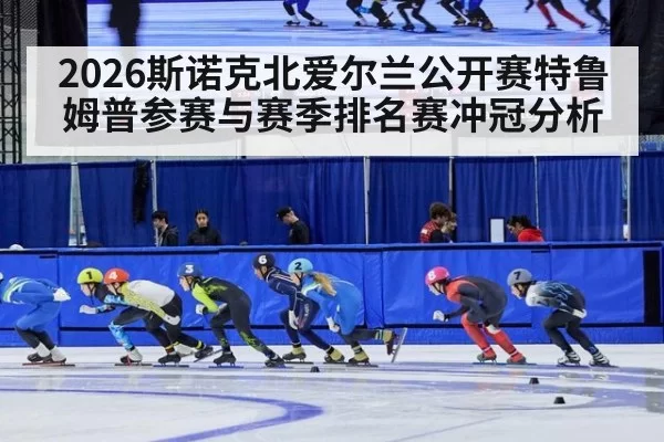 2026斯诺克北爱尔兰公开赛特鲁姆普参赛与赛季排名赛冲冠分析